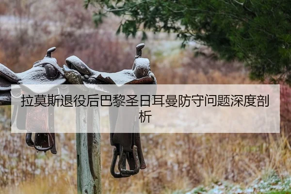 拉莫斯退役后巴黎圣日耳曼防守问题深度剖析
